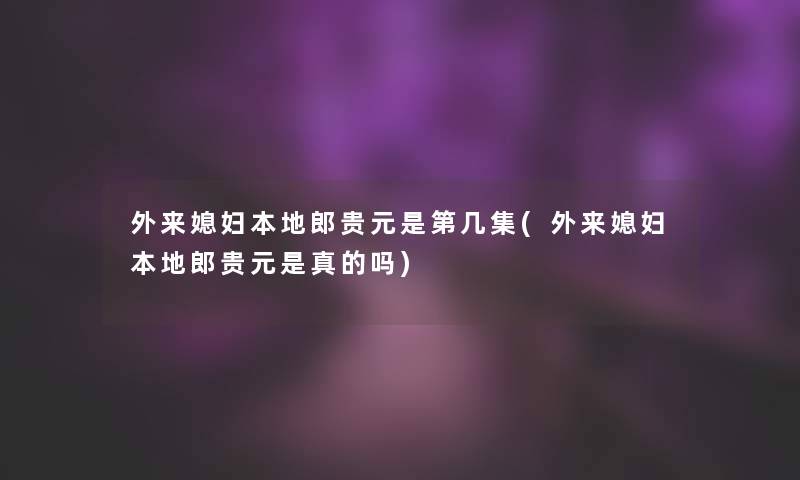 外来媳妇本地郎贵元是第几集(外来媳妇本地郎贵元是真的吗)
