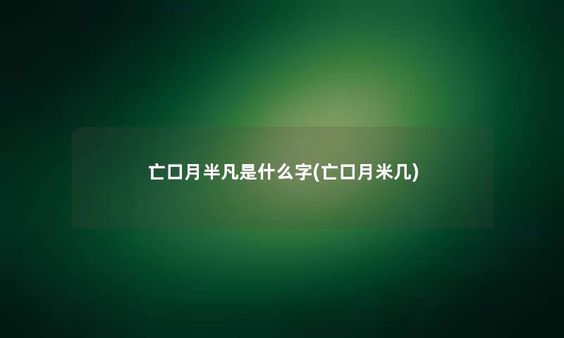 亡口月半凡是什么字(亡口月米几)