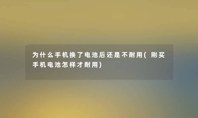 为什么手机换了电池后还是不耐用(刚买手机电池怎样才耐用)