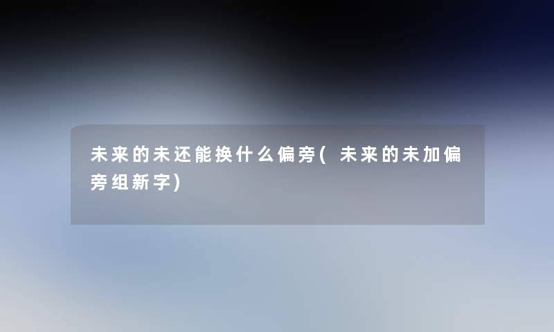 未来的未还能换什么偏旁(未来的未加偏旁组新字)