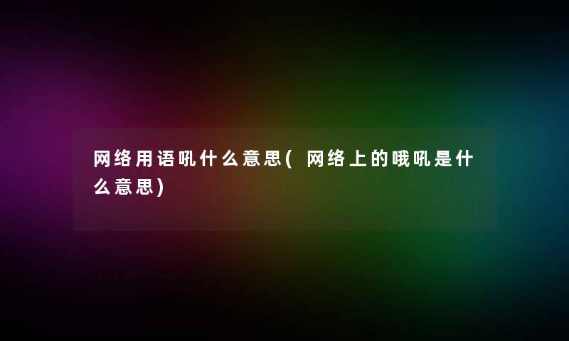 网络用语吼什么意思(网络上的哦吼是什么意思)