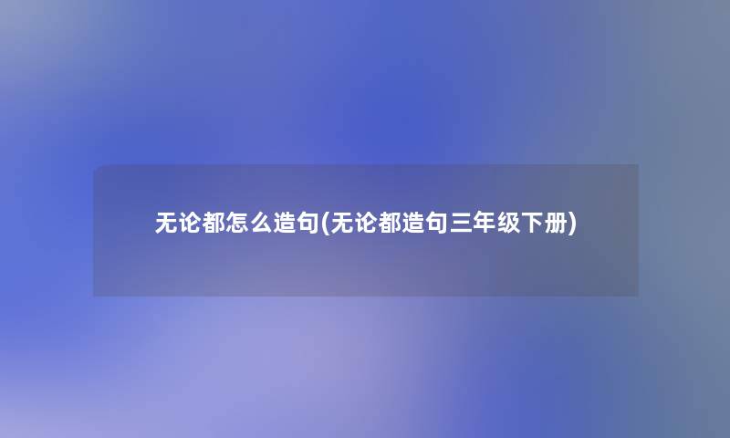 无论都怎么造句(无论都造句三年级下册)
