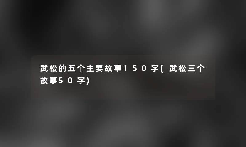武松的五个主要故事150字(武松三个故事50字)