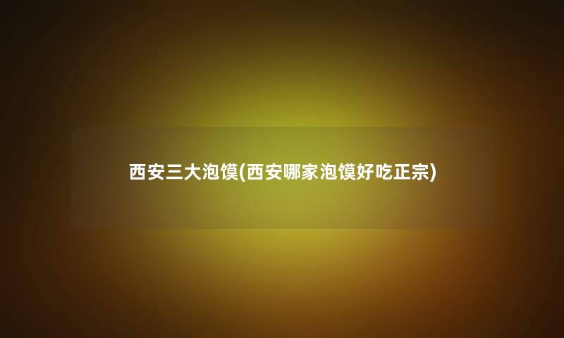 西安三大泡馍(西安哪家泡馍好吃正宗)