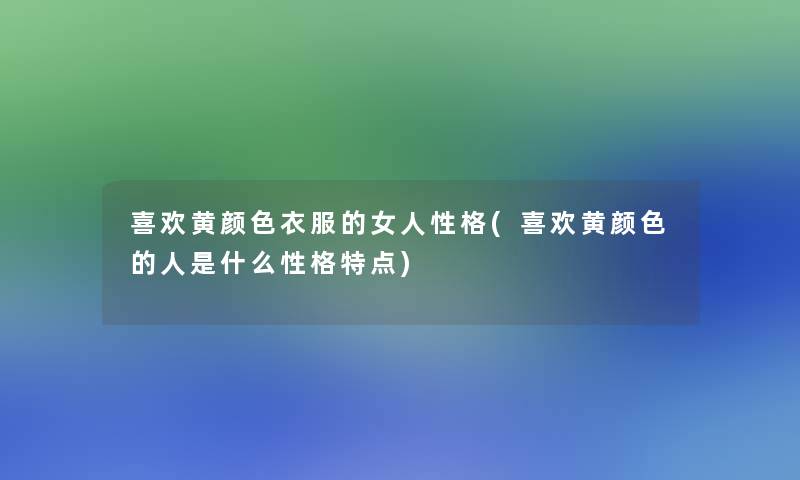 喜欢黄颜色衣服的女人性格(喜欢黄颜色的人是什么性格特点)