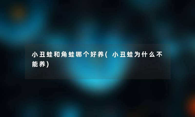 小丑蛙和角蛙哪个好养(小丑蛙为什么不能养)