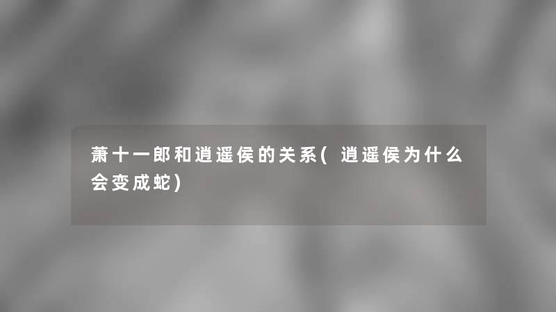 萧十一郎和逍遥侯的关系(逍遥侯为什么会变成蛇)