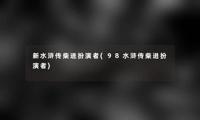 新水浒传柴进扮演者(98水浒传柴进扮演者)
