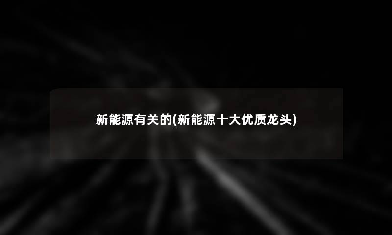 新能源有关的(新能源一些优质龙头)