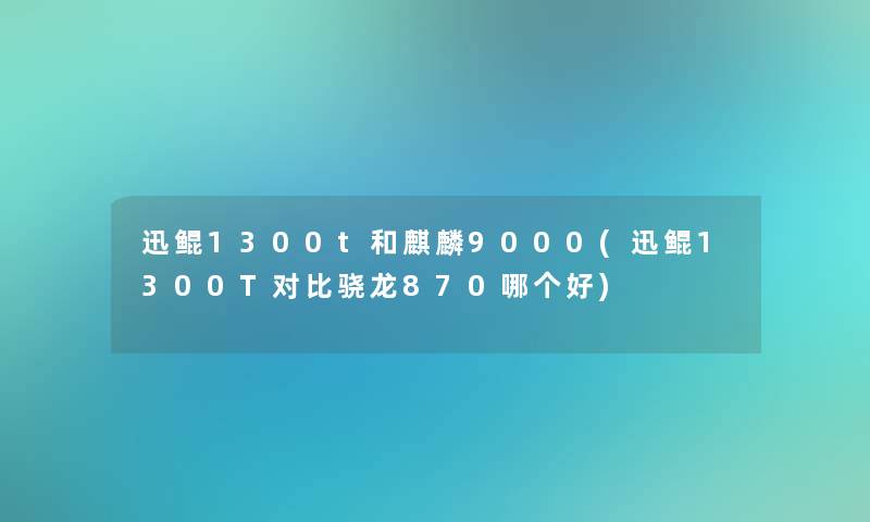 迅鲲1300t和麒麟9000(迅鲲1300T对比骁龙870哪个好)