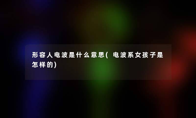 形容人电波是什么意思(电波系女孩子是怎样的)