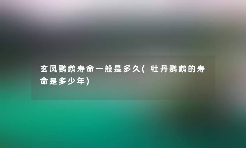 玄凤鹦鹉寿命一般是多久(牡丹鹦鹉的寿命是多少年)