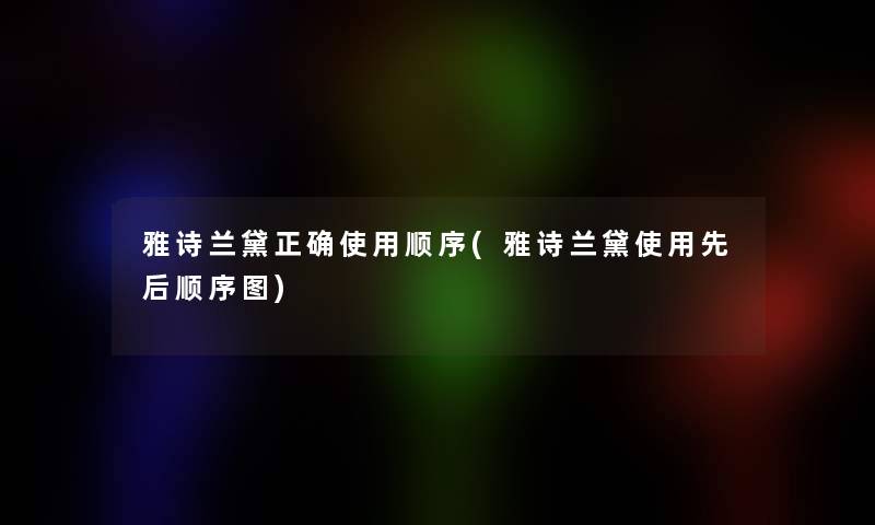 雅诗兰黛正确使用顺序(雅诗兰黛使用先后顺序图)