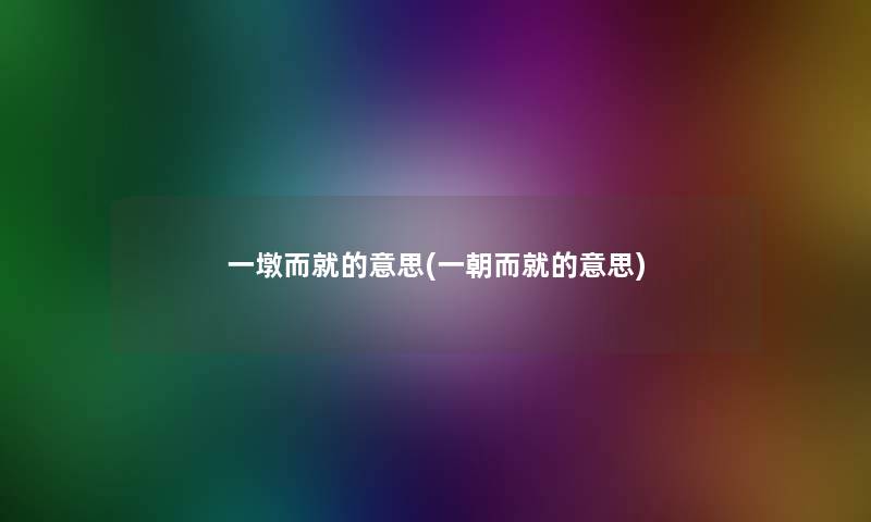 一墩而就的意思(一朝而就的意思)