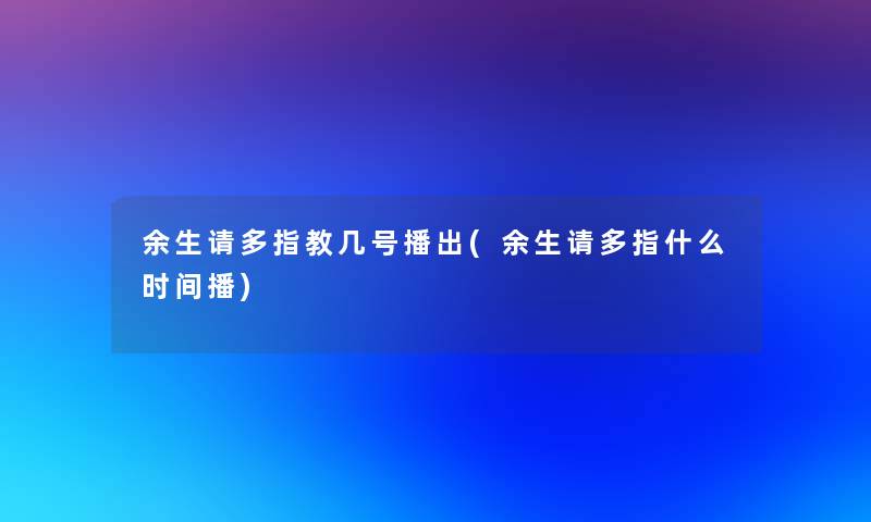 余生请多指教几号播出(余生请多指什么时间播)