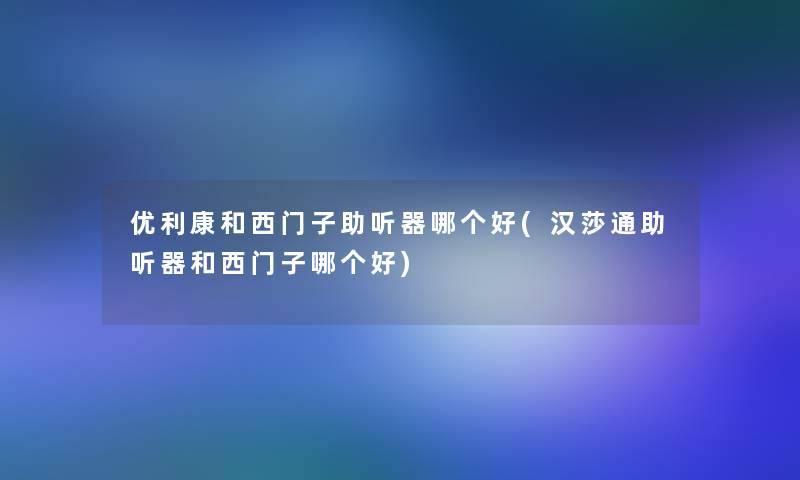 优利康和西门子助听器哪个好(汉莎通助听器和西门子哪个好)