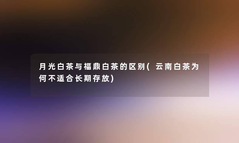 月光白茶与福鼎白茶的区别(云南白茶为何不适合长期存放)