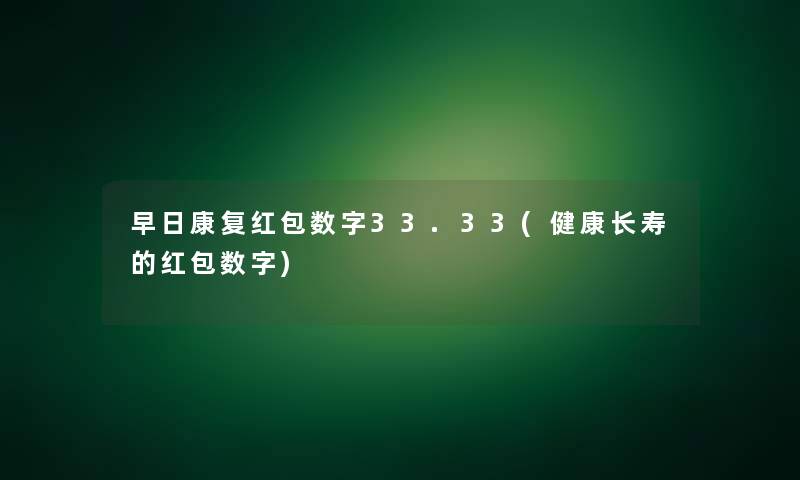 早日康复红包数字33.33(健康长寿的红包数字)
