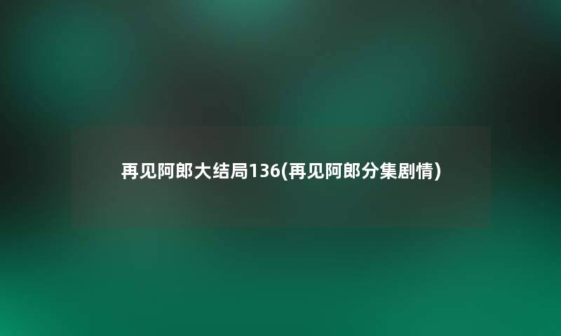 再见阿郎大结局136(再见阿郎分集剧情)