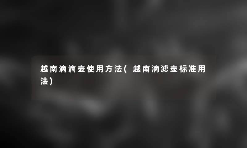 越南滴滴壶使用方法(越南滴滤壶标准用法)