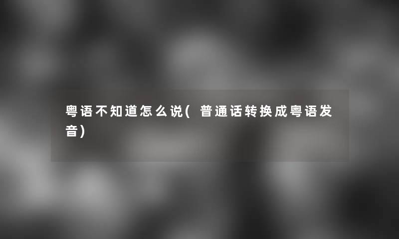粤语不知道怎么说(普通话转换成粤语发音)