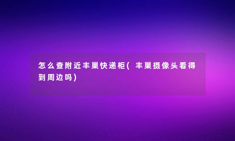 怎么查附近丰巢快递柜(丰巢摄像头看得到周边吗)