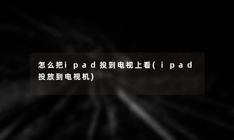 怎么把ipad投到电视上看(ipad投放到电视机)