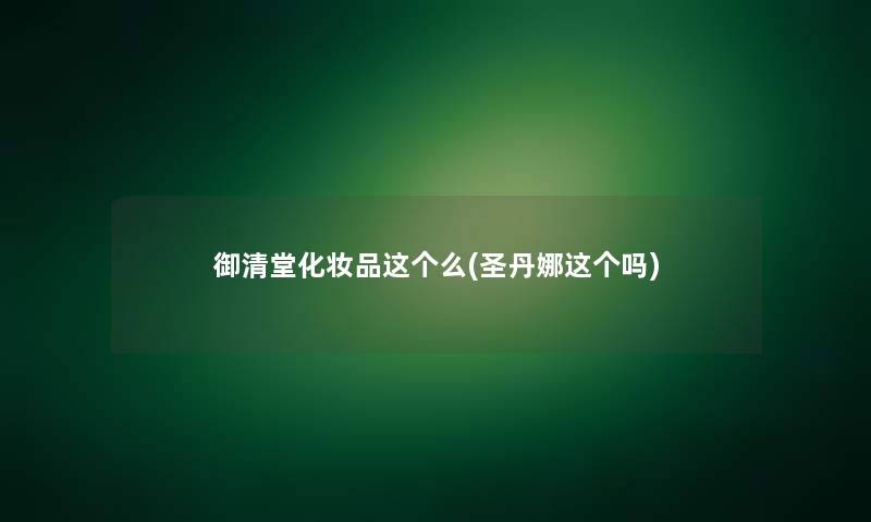 御清堂化妆品这个么(圣丹娜这个吗)