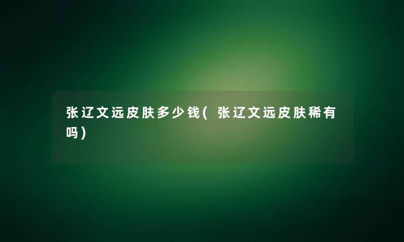 张辽文远皮肤多少钱(张辽文远皮肤稀有吗)