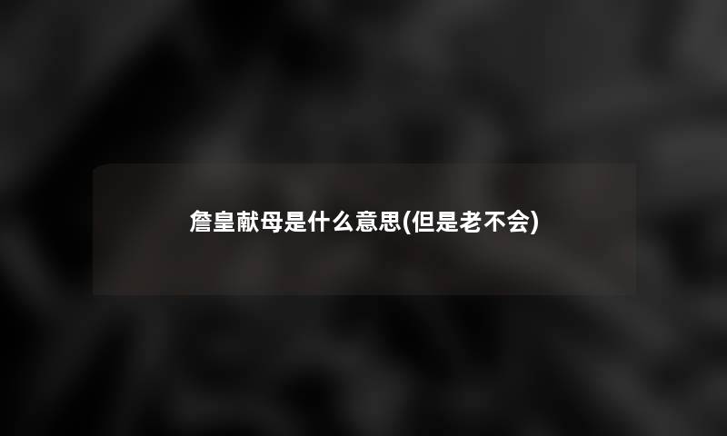 詹皇献母是什么意思(但是老不会)