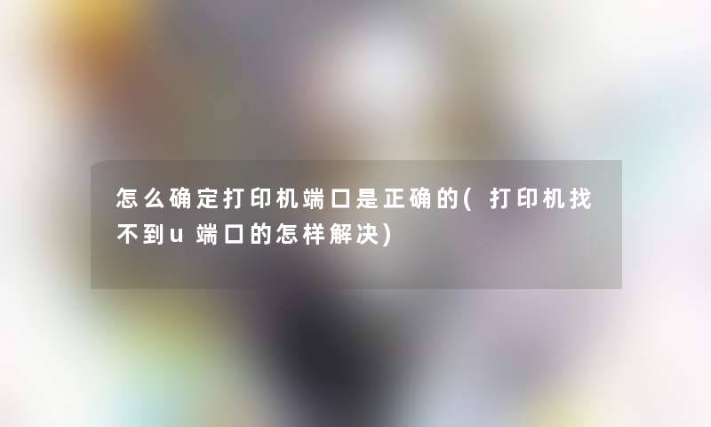 怎么确定打印机端口是正确的(打印机找不到u端口的怎样解决)