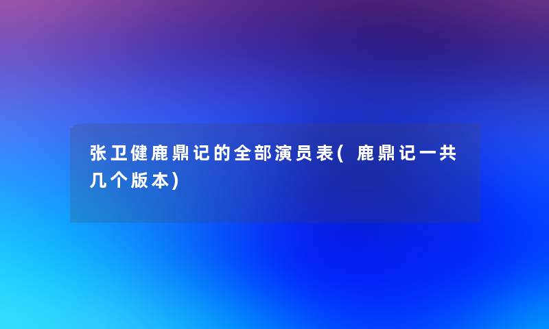 张卫健鹿鼎记的整理的演员表(鹿鼎记一共几个版本)