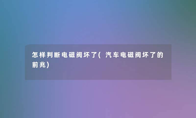 怎样判断电磁阀坏了(汽车电磁阀坏了的前兆)