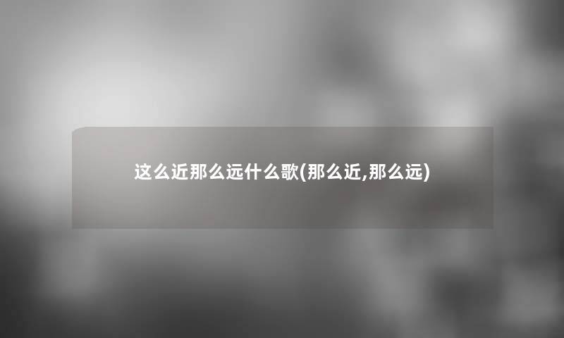 这么近那么远什么歌(那么近,那么远)