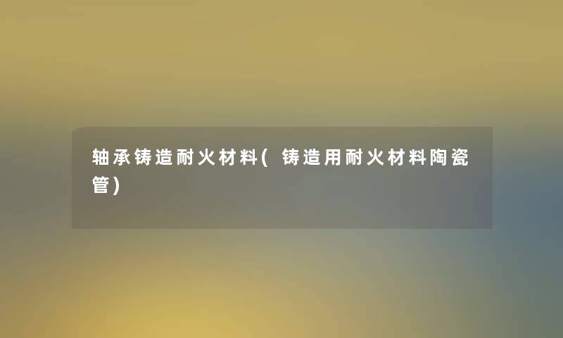 轴承铸造耐火材料(铸造用耐火材料陶瓷管)