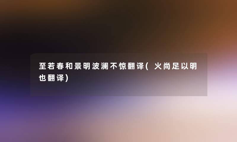 至若春和景明波澜不惊翻译(火尚足以明也翻译)