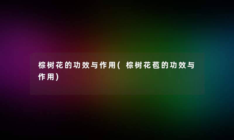 棕树花的功效与作用(棕树花苞的功效与作用)
