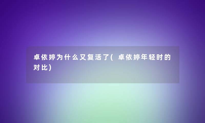 卓依婷为什么又复活了(卓依婷年轻时的对比)