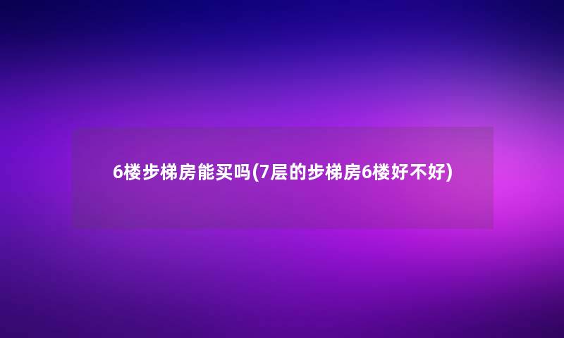 6楼步梯房能买吗(7层的步梯房6楼好不好)
