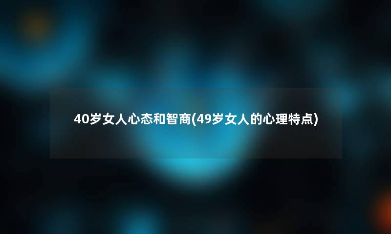 40岁女人心态和智商(49岁女人的心理特点)