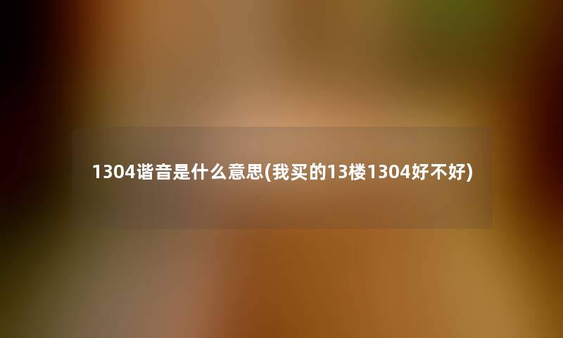 1304谐音是什么意思(我买的13楼1304好不好)
