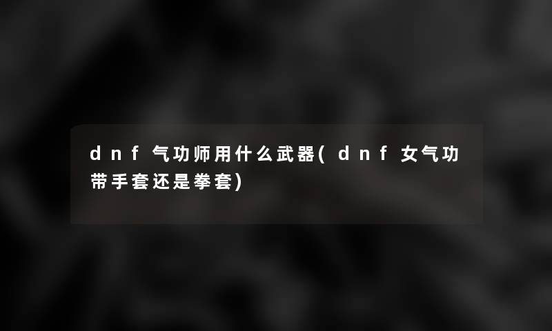 dnf气功师用什么武器(dnf女气功带手套还是拳套)