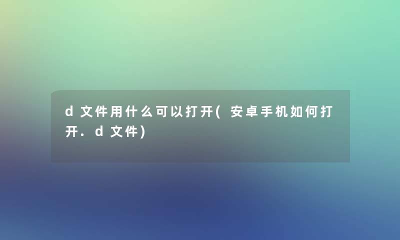 d文件用什么可以打开(安卓手机如何打开.d文件)