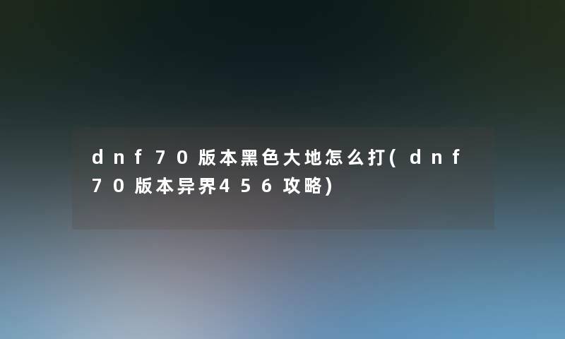 dnf70版本黑色大地怎么打(dnf70版本异界456攻略)