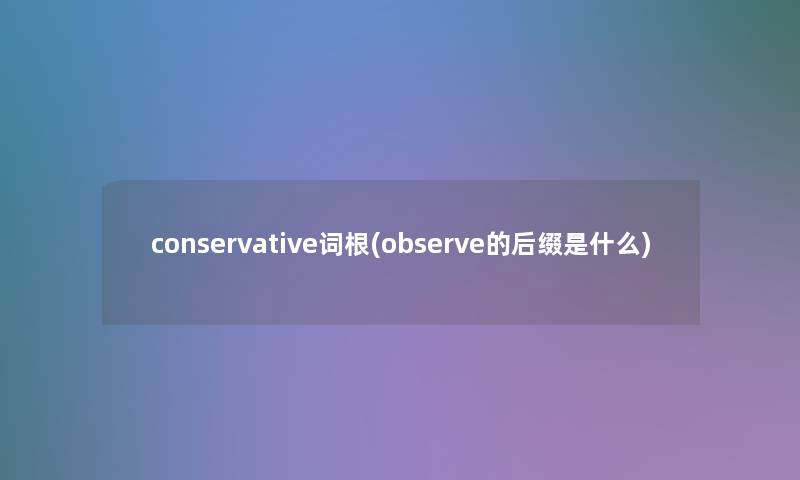conservative词根(observe的后缀是什么)