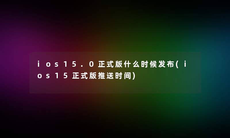 ios15.0正式版什么时候发布(ios15正式版推送时间)