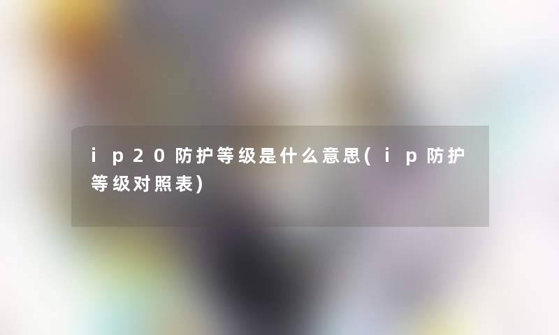 ip20防护等级是什么意思(ip防护等级对照表)