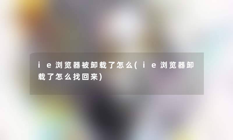 ie浏览器被卸载了怎么(ie浏览器卸载了怎么找回来)