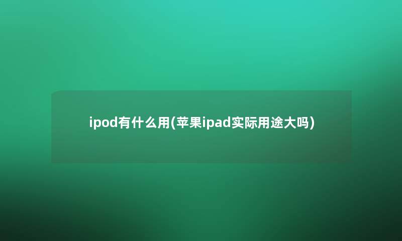 ipod有什么用(苹果ipad实际用途大吗)