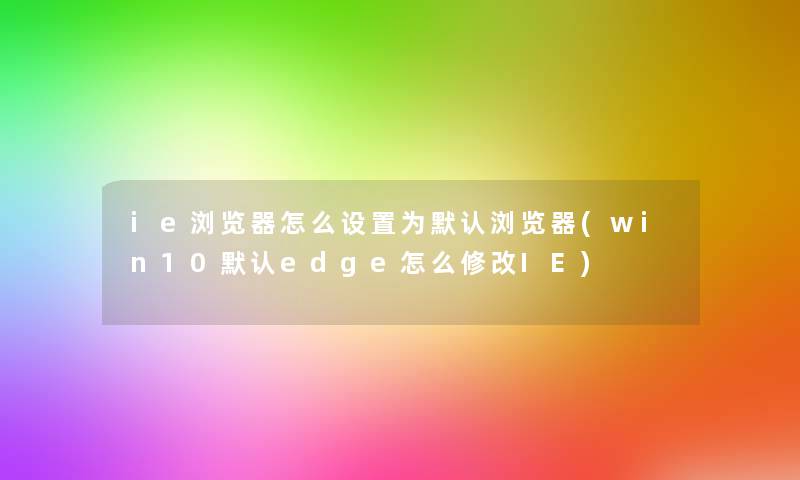 ie浏览器怎么设置为默认浏览器(win10默认edge怎么修改IE)